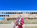 一個(gè)人去西藏準(zhǔn)備多少錢夠？一個(gè)人去西藏旅游要多少錢