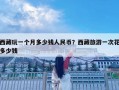 西藏玩一個月多少錢人民幣？西藏旅游一次花多少錢