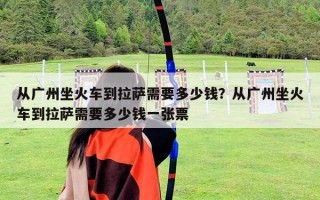 從廣州坐火車到拉薩需要多少錢？從廣州坐火車到拉薩需要多少錢一張票