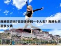 西藏旅游團7日游多少錢一個人去？西藏七天游多少錢