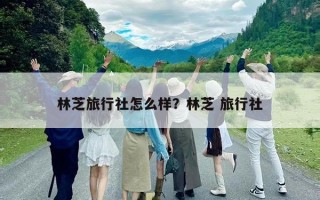 林芝旅行社怎么樣？林芝 旅行社