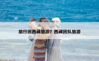 旅行團(tuán)西藏旅游？西藏團(tuán)隊(duì)旅游