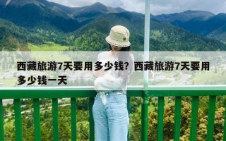 西藏旅游7天要用多少錢(qián)？西藏旅游7天要用多少錢(qián)一天