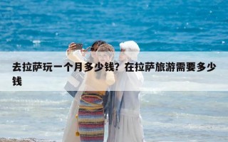 去拉薩玩一個月多少錢？在拉薩旅游需要多少錢