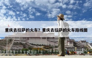 重慶去拉薩的火車？重慶去拉薩的火車路線圖