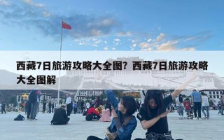 西藏7日旅游攻略大全圖？西藏7日旅游攻略大全圖解