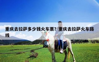 重慶去拉薩多少錢火車票？重慶去拉薩火車路線
