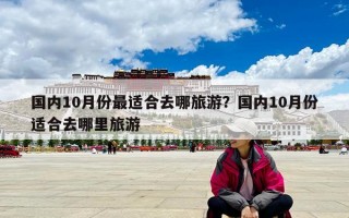 國內(nèi)10月份最適合去哪旅游？國內(nèi)10月份適合去哪里旅游