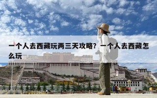 一個人去西藏玩兩三天攻略？一個人去西藏怎么玩
