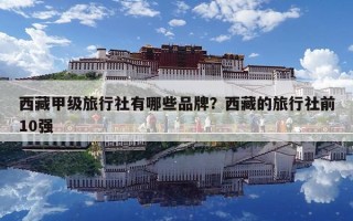 西藏甲級旅行社有哪些品牌？西藏的旅行社前10強