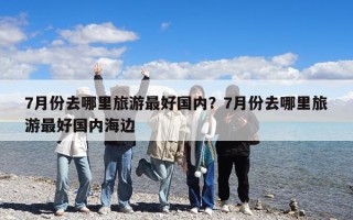 7月份去哪里旅游最好國內(nèi)？7月份去哪里旅游最好國內(nèi)海邊