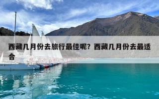 西藏幾月份去旅行最佳呢？西藏幾月份去最適合