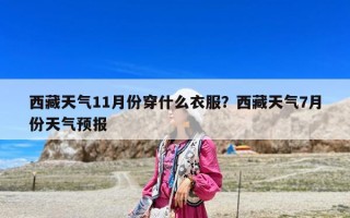 西藏天氣11月份穿什么衣服？西藏天氣7月份天氣預報