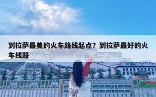 到拉薩最美的火車路線起點？到拉薩最好的火車線路