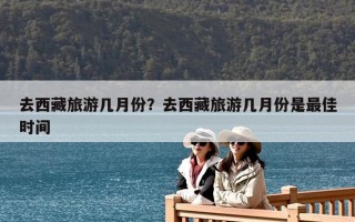 去西藏旅游幾月份？去西藏旅游幾月份是最佳時間
