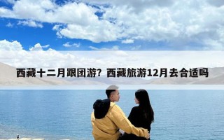 西藏十二月跟團游？西藏旅游12月去合適嗎