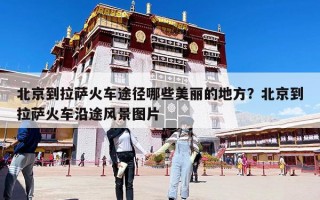 北京到拉薩火車途徑哪些美麗的地方？北京到拉薩火車沿途風(fēng)景圖片