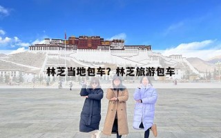 林芝當地包車？林芝旅游包車
