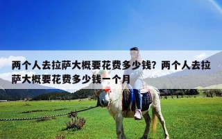 兩個(gè)人去拉薩大概要花費(fèi)多少錢？兩個(gè)人去拉薩大概要花費(fèi)多少錢一個(gè)月