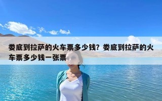 婁底到拉薩的火車票多少錢？婁底到拉薩的火車票多少錢一張票