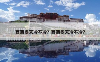 西藏冬天冷不冷？西藏冬天冷不冷?