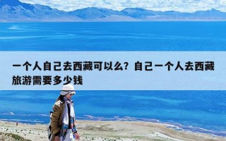 一個人自己去西藏可以么？自己一個人去西藏旅游需要多少錢