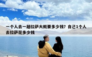 一個人去一趟拉薩大概要多少錢？自己1個人去拉薩花多少錢