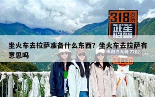 坐火車去拉薩準(zhǔn)備什么東西？坐火車去拉薩有意思嗎
