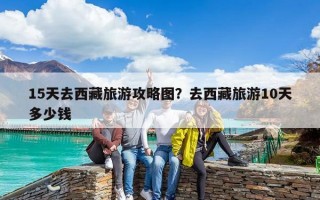 15天去西藏旅游攻略圖？去西藏旅游10天多少錢
