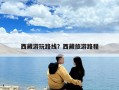 西藏游玩路線？西藏旅游路程