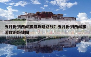 五月份到西藏旅游攻略路線？五月份到西藏旅游攻略路線圖