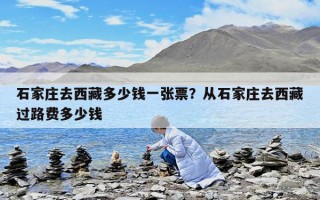 石家莊去西藏多少錢一張票？從石家莊去西藏過路費多少錢