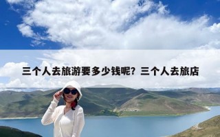 三個(gè)人去旅游要多少錢呢？三個(gè)人去旅店