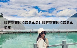 拉薩到布達拉宮怎么走？拉薩到布達拉宮怎么坐車