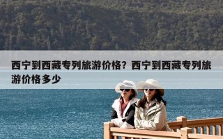 西寧到西藏專列旅游價格？西寧到西藏專列旅游價格多少