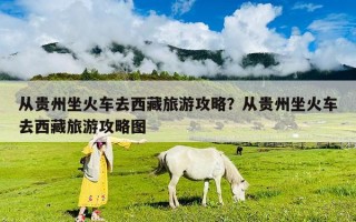 從貴州坐火車去西藏旅游攻略？從貴州坐火車去西藏旅游攻略圖