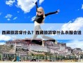 西藏旅游穿什么？西藏旅游穿什么衣服合適