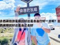 去西藏旅游是跟團好還是自由行好一點呢？去西藏跟團好還是自己去好