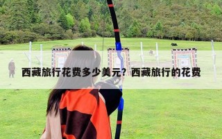 西藏旅行花費(fèi)多少美元？西藏旅行的花費(fèi)