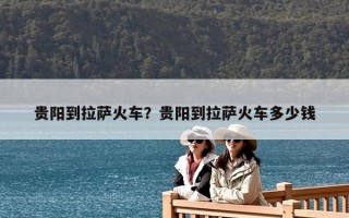 貴陽到拉薩火車？貴陽到拉薩火車多少錢