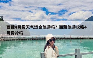 西藏4月份天氣適合旅游嗎？西藏旅游攻略4月份冷嗎