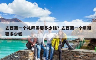 去西藏一個(gè)禮拜需要多少錢？去西藏一個(gè)星期要多少錢