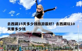 去西藏15天多少錢旅游最好？去西藏玩10天要多少錢