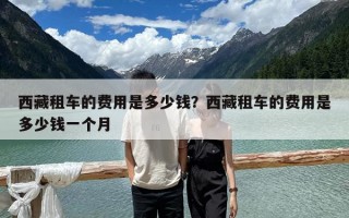 西藏租車的費用是多少錢？西藏租車的費用是多少錢一個月