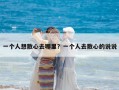 一個人想散心去哪里？一個人去散心的說說