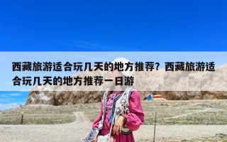 西藏旅游適合玩幾天的地方推薦？西藏旅游適合玩幾天的地方推薦一日游