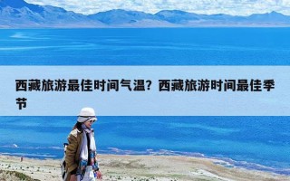 西藏旅游最佳時間氣溫？西藏旅游時間最佳季節(jié)