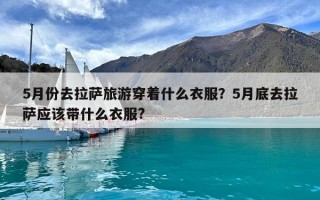 5月份去拉薩旅游穿著什么衣服？5月底去拉薩應該帶什么衣服?