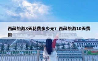 西藏旅游8天花費多少元？西藏旅游10天費用
