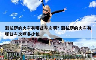 到拉薩的火車有哪些車次啊？到拉薩的火車有哪些車次啊多少錢